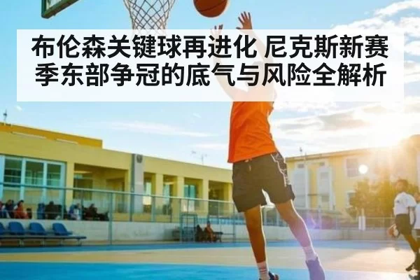 布伦森关键球再进化 尼克斯新赛季东部争冠的底气与风险全解析